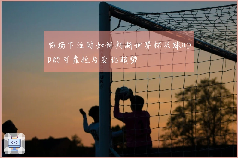 临场下注时如何判断世界杯买球app的可靠性与变化趋势