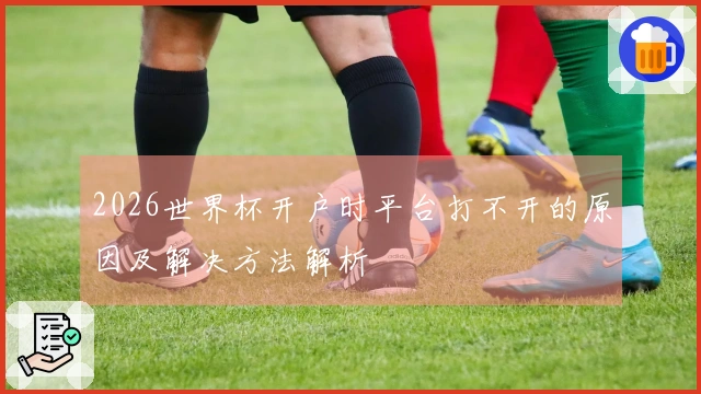 2026世界杯开户时平台打不开的原因及解决方法解析