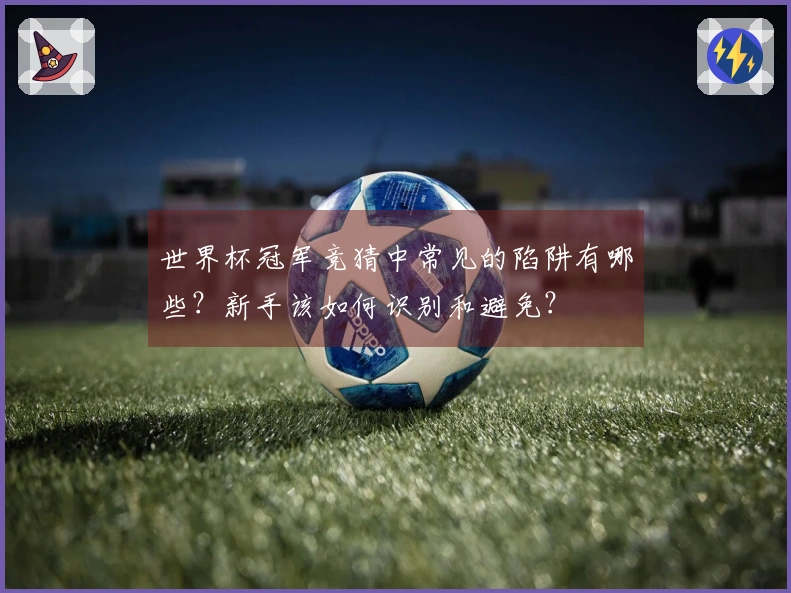 世界杯冠军竞猜中常见的陷阱有哪些？新手该如何识别和避免？