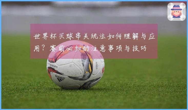 世界杯买球串关玩法如何理解与应用？赛前必知的注意事项与技巧