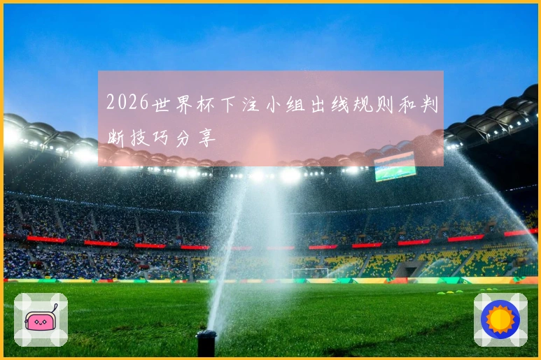 2026世界杯下注小组出线规则和判断技巧分享