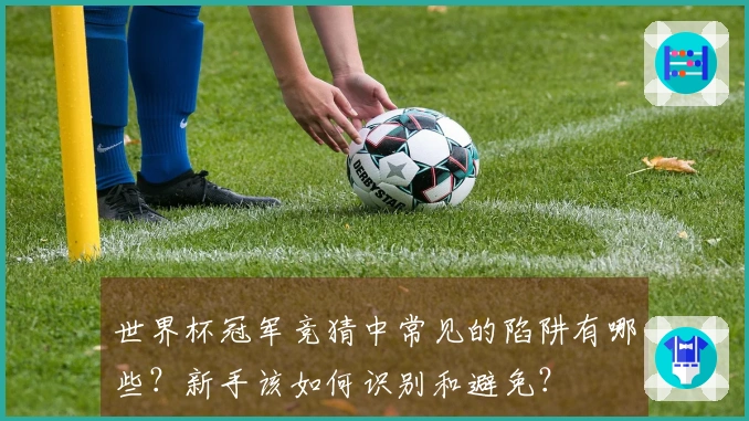 世界杯冠军竞猜中常见的陷阱有哪些？新手该如何识别和避免？