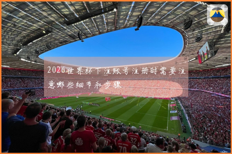 2026世界杯下注账号注册时需要注意哪些细节和步骤