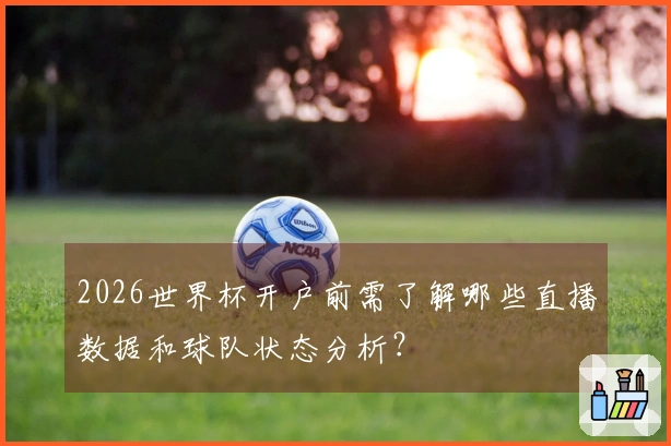 2026世界杯开户前需了解哪些直播数据和球队状态分析？