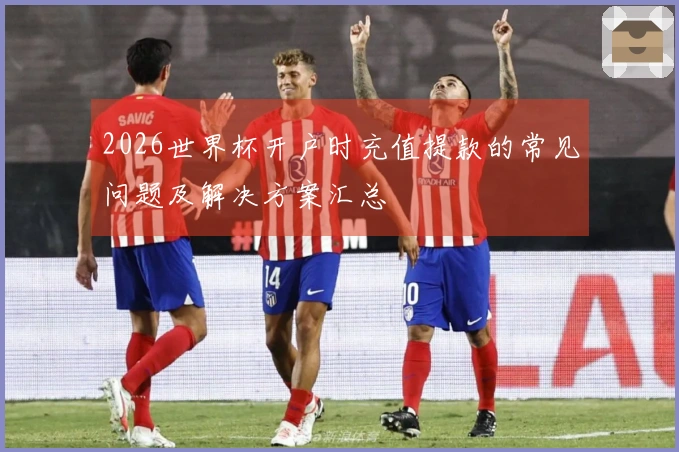 2026世界杯开户时充值提款的常见问题及解决方案汇总