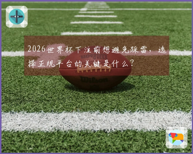 2026世界杯下注前想避免踩雷，选择正规平台的关键是什么？