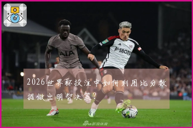 2026世界杯投注中如何利用比分数据做出明智决策？