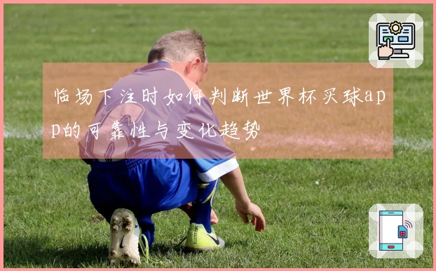 临场下注时如何判断世界杯买球app的可靠性与变化趋势