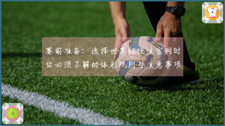 赛前准备：选择世界杯投注官网时你必须了解的体彩规则与注意事项