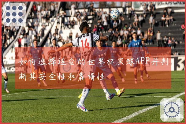 如何选择适合的世界杯买球APP并判断其安全性和靠谱性