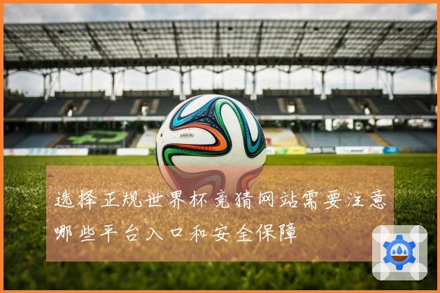 选择正规世界杯竞猜网站需要注意哪些平台入口和安全保障