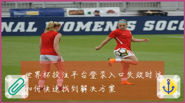 世界杯投注平台登录入口失效时该如何快速找到解决方案