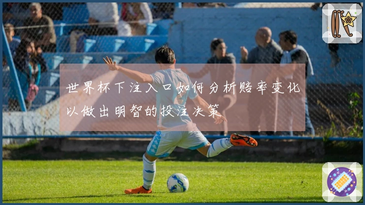 世界杯下注入口如何分析赔率变化以做出明智的投注决策
