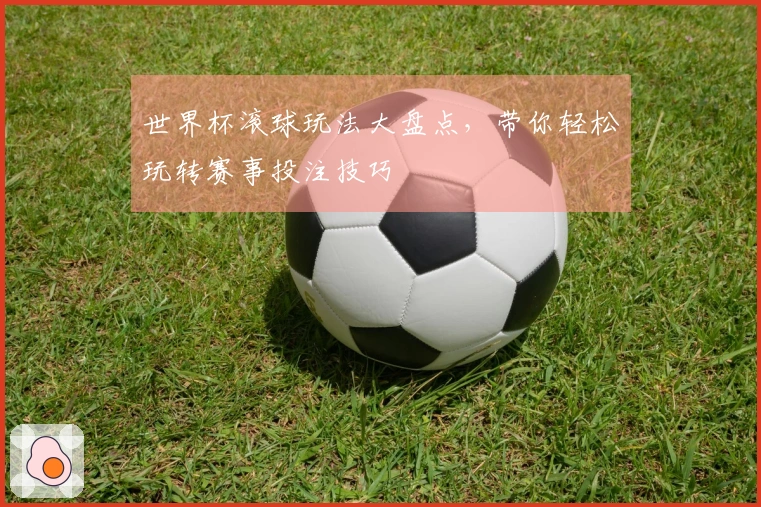 世界杯滚球玩法大盘点，带你轻松玩转赛事投注技巧