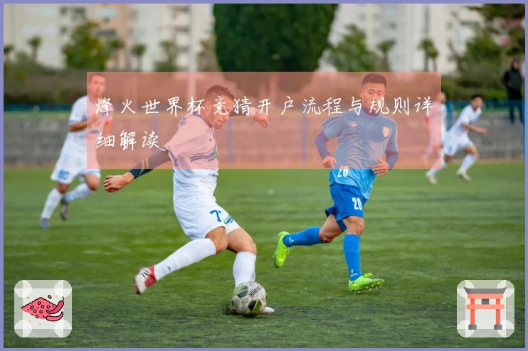 烽火世界杯竞猜开户流程与规则详细解读