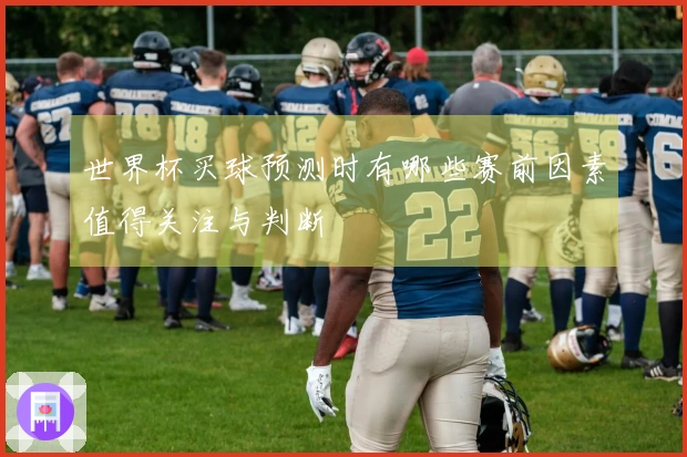 世界杯买球预测时有哪些赛前因素值得关注与判断