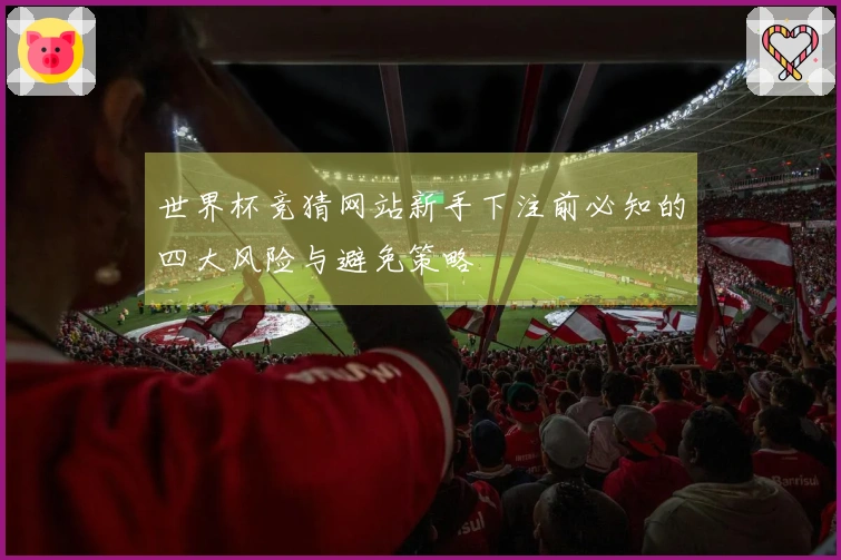 世界杯竞猜网站新手下注前必知的四大风险与避免策略