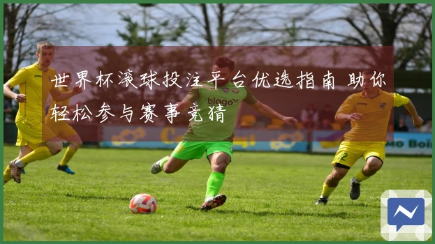 世界杯滚球投注平台优选指南 助你轻松参与赛事竞猜
