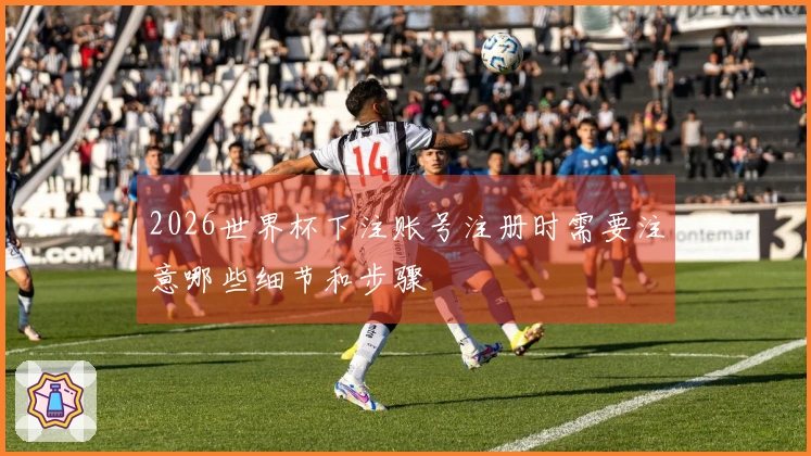 2026世界杯下注账号注册时需要注意哪些细节和步骤