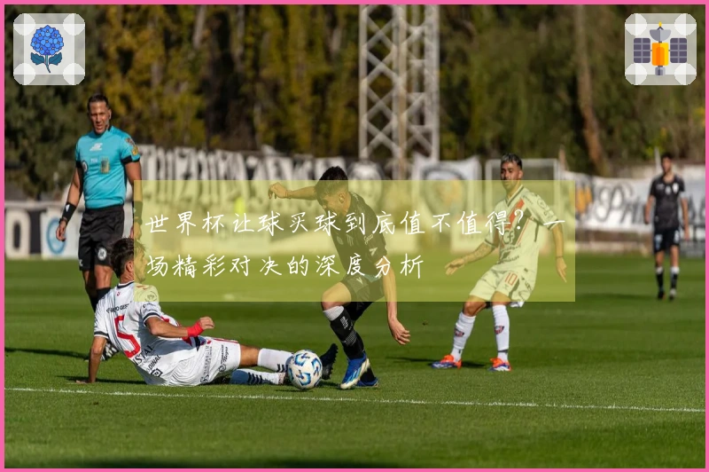 世界杯让球买球到底值不值得？一场精彩对决的深度分析