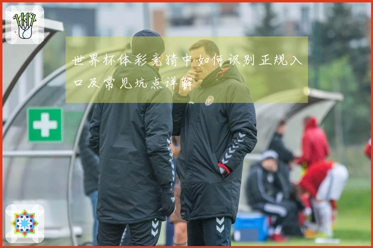 世界杯体彩竞猜中如何识别正规入口及常见坑点详解