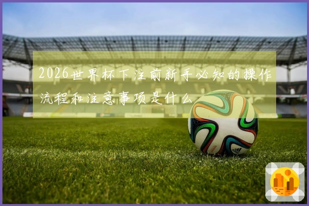 2026世界杯下注前新手必知的操作流程和注意事项是什么