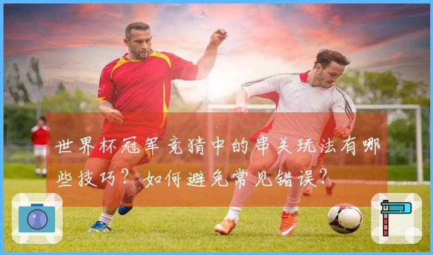 世界杯冠军竞猜中的串关玩法有哪些技巧？如何避免常见错误？