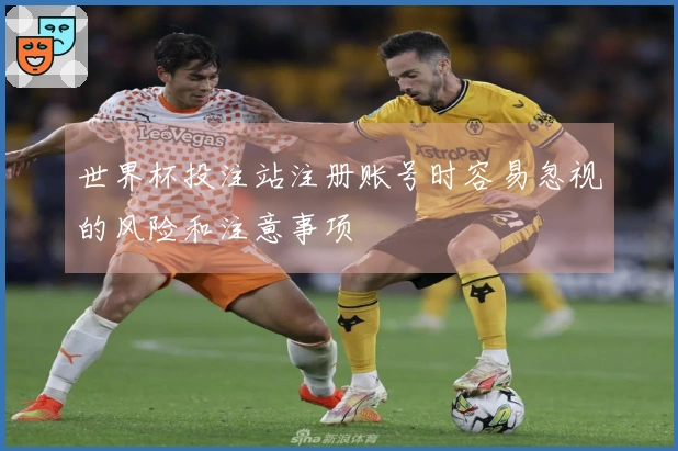 世界杯投注站注册账号时容易忽视的风险和注意事项