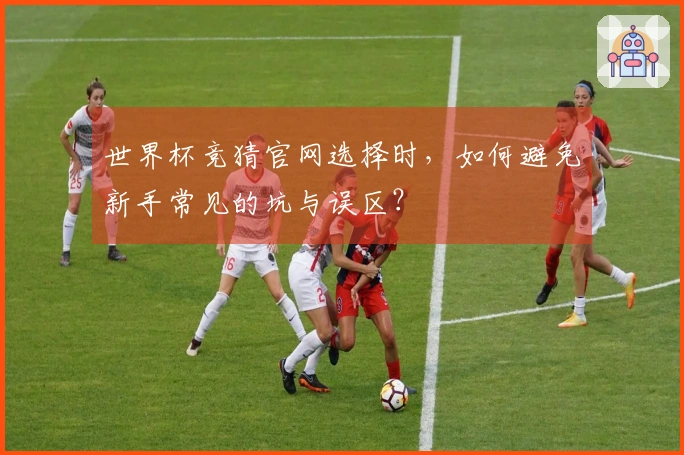 世界杯竞猜官网选择时，如何避免新手常见的坑与误区？