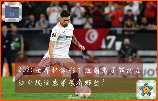 2026世界杯体彩下注前需了解的合法合规注意事项有哪些？