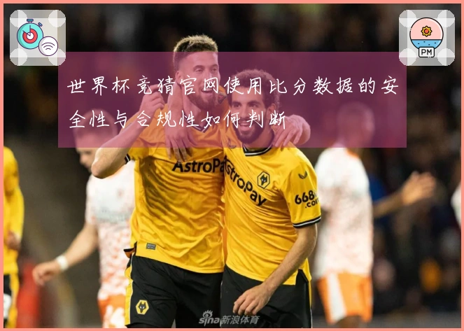 世界杯竞猜官网使用比分数据的安全性与合规性如何判断