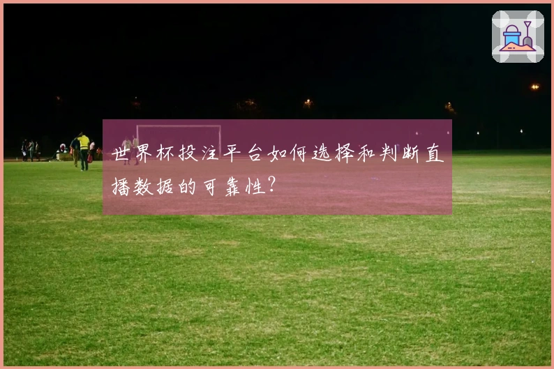 世界杯投注平台如何选择和判断直播数据的可靠性？