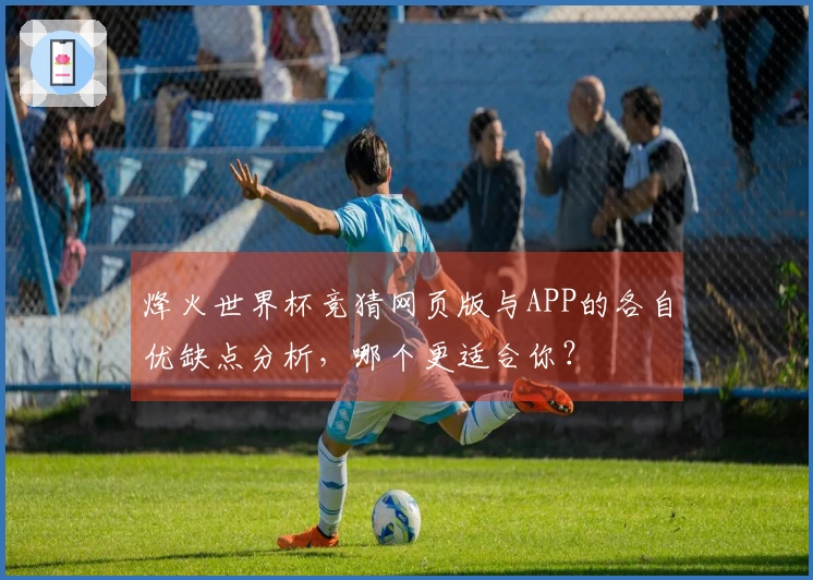 烽火世界杯竞猜网页版与APP的各自优缺点分析，哪个更适合你？