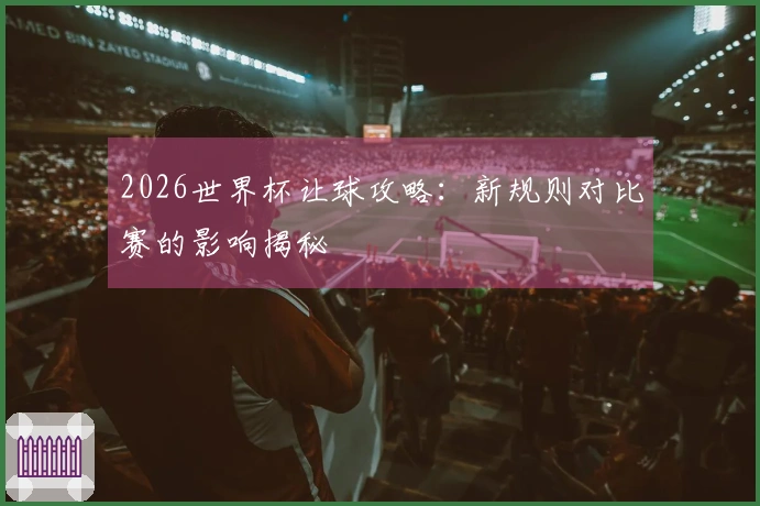 2026世界杯让球攻略：新规则对比赛的影响揭秘