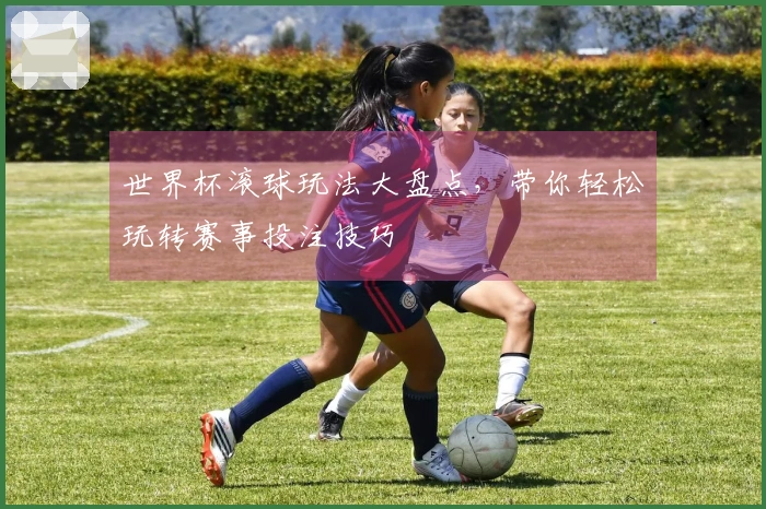 世界杯滚球玩法大盘点，带你轻松玩转赛事投注技巧