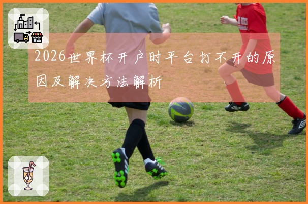 2026世界杯开户时平台打不开的原因及解决方法解析