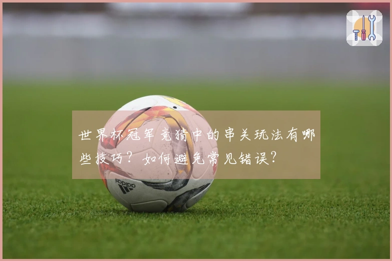 世界杯冠军竞猜中的串关玩法有哪些技巧？如何避免常见错误？