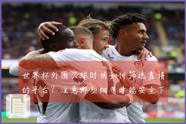 世界杯外围买球时该如何筛选靠谱的平台？注意哪些细节才能安全下注？