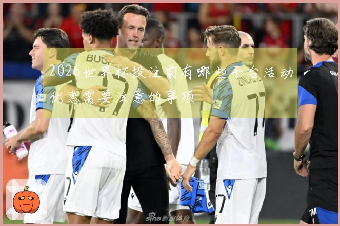 2026世界杯投注前有哪些平台活动优惠需要注意的事项