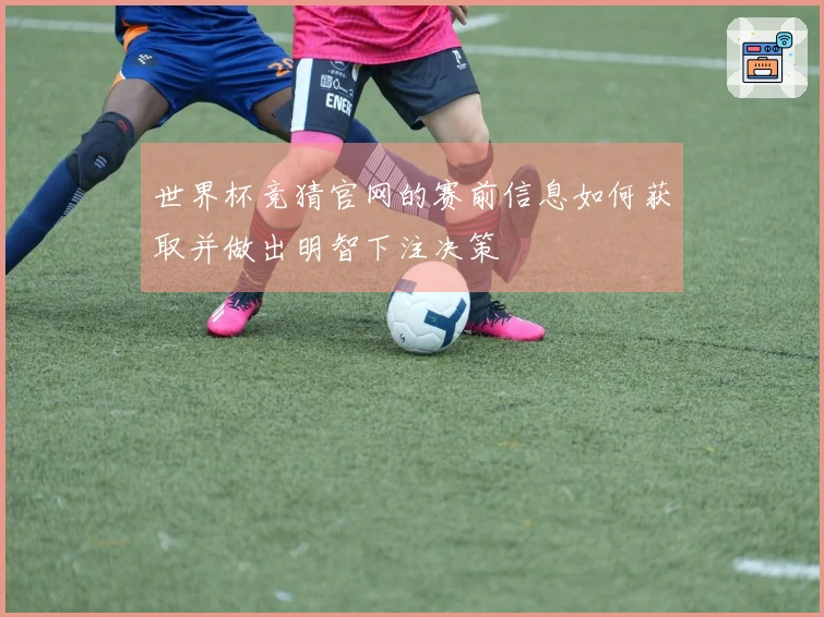 世界杯竞猜官网的赛前信息如何获取并做出明智下注决策