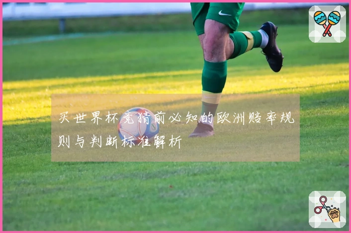 买世界杯竞猜前必知的欧洲赔率规则与判断标准解析