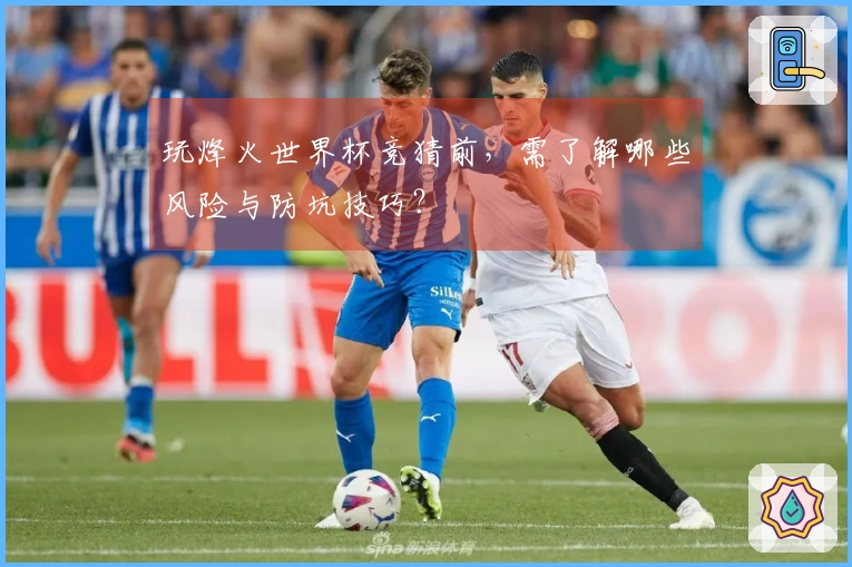 玩烽火世界杯竞猜前，需了解哪些风险与防坑技巧？