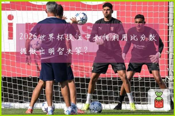 2026世界杯投注中如何利用比分数据做出明智决策？