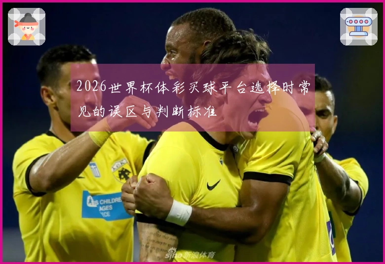 2026世界杯体彩买球平台选择时常见的误区与判断标准
