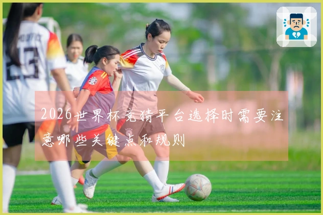 2026世界杯竞猜平台选择时需要注意哪些关键点和规则